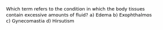 Which term refers to the condition in which the body tissues contain excessive amounts of fluid? a) Edema b) Exophthalmos c) Gynecomastia d) Hirsutism