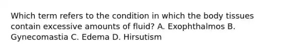 Which term refers to the condition in which the body tissues contain excessive amounts of fluid? A. Exophthalmos B. Gynecomastia C. Edema D. Hirsutism