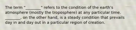 The term "________" refers to the condition of the earth's atmosphere (mostly the troposphere) at any particular time. ________, on the other hand, is a steady condition that prevails day in and day out in a particular region of creation.