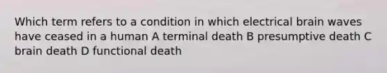 Which term refers to a condition in which electrical brain waves have ceased in a human A terminal death B presumptive death C brain death D functional death