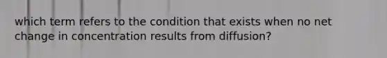 which term refers to the condition that exists when no net change in concentration results from diffusion?