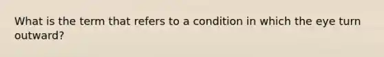 What is the term that refers to a condition in which the eye turn outward?