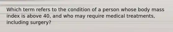 Which term refers to the condition of a person whose body mass index is above 40, and who may require medical treatments, including surgery?