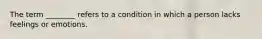 The term ________ refers to a condition in which a person lacks feelings or emotions.