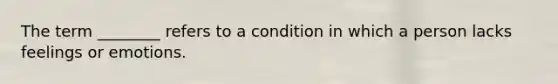 The term ________ refers to a condition in which a person lacks feelings or emotions.