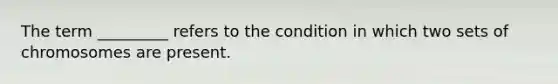 The term _________ refers to the condition in which two sets of chromosomes are present.