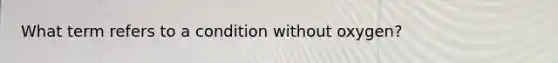 What term refers to a condition without oxygen?