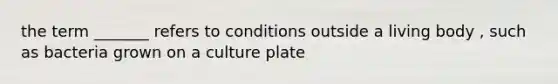 the term _______ refers to conditions outside a living body , such as bacteria grown on a culture plate