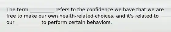 The term __________ refers to the confidence we have that we are free to make our own health-related choices, and it's related to our __________ to perform certain behaviors.