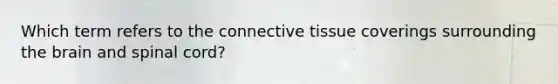 Which term refers to the connective tissue coverings surrounding the brain and spinal cord?