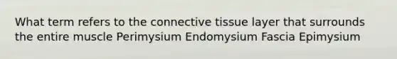 What term refers to the <a href='https://www.questionai.com/knowledge/kYDr0DHyc8-connective-tissue' class='anchor-knowledge'>connective tissue</a> layer that surrounds the entire muscle Perimysium Endomysium Fascia Epimysium