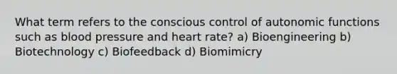 What term refers to the conscious control of autonomic functions such as blood pressure and heart rate? a) Bioengineering b) Biotechnology c) Biofeedback d) Biomimicry