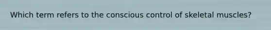 Which term refers to the conscious control of skeletal muscles?