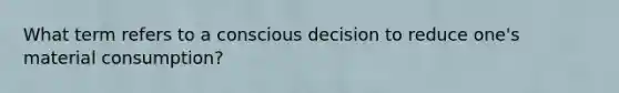 What term refers to a conscious decision to reduce one's material consumption?