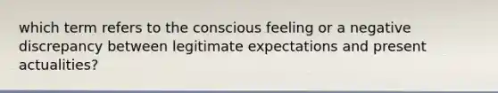 which term refers to the conscious feeling or a negative discrepancy between legitimate expectations and present actualities?