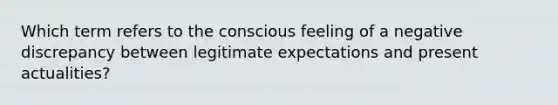 Which term refers to the conscious feeling of a negative discrepancy between legitimate expectations and present actualities?