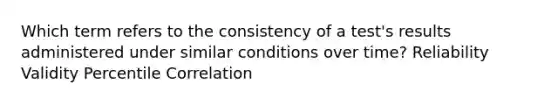 Which term refers to the consistency of a test's results administered under similar conditions over time? Reliability Validity Percentile Correlation