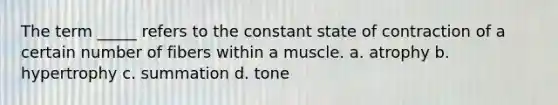 The term _____ refers to the constant state of contraction of a certain number of fibers within a muscle. a. atrophy b. hypertrophy c. summation d. tone