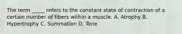 The term _____ refers to the constant state of contraction of a certain number of fibers within a muscle. A. Atrophy B. Hypertrophy C. Summation D. Tone