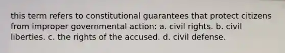 this term refers to constitutional guarantees that protect citizens from improper governmental action: a. civil rights. b. civil liberties. c. the rights of the accused. d. civil defense.