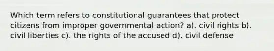 Which term refers to constitutional guarantees that protect citizens from improper governmental action? a). civil rights b). civil liberties c). the rights of the accused d). civil defense