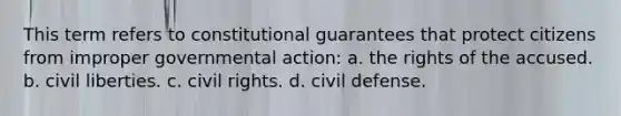 This term refers to constitutional guarantees that protect citizens from improper governmental action: a. the rights of the accused. b. civil liberties. c. civil rights. d. civil defense.