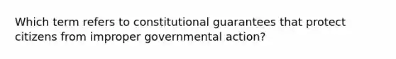 Which term refers to constitutional guarantees that protect citizens from improper governmental action?