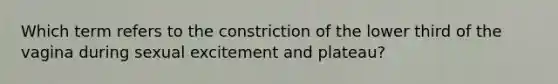 Which term refers to the constriction of the lower third of the vagina during sexual excitement and plateau?