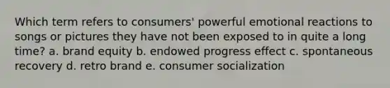 Which term refers to​ consumers' powerful emotional reactions to songs or pictures they have not been exposed to in quite a long​ time? a. brand equity b. endowed progress effect c. spontaneous recovery d. retro brand e. consumer socialization