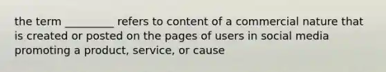 the term _________ refers to content of a commercial nature that is created or posted on the pages of users in social media promoting a product, service, or cause