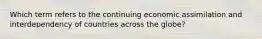 Which term refers to the continuing economic assimilation and interdependency of countries across the globe?