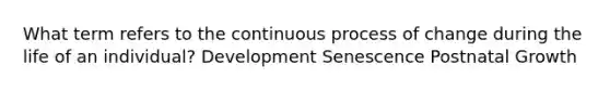 What term refers to the continuous process of change during the life of an individual? Development Senescence Postnatal Growth