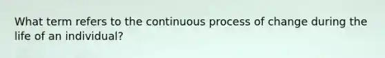 What term refers to the continuous process of change during the life of an individual?