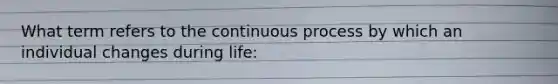 What term refers to the continuous process by which an individual changes during life: