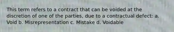 This term refers to a contract that can be voided at the discretion of one of the parties, due to a contractual defect: a. Void b. Misrepresentation c. Mistake d. Voidable