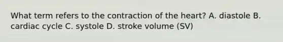 What term refers to the contraction of the heart? A. diastole B. cardiac cycle C. systole D. stroke volume (SV)