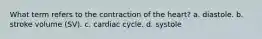 What term refers to the contraction of the heart? a. diastole. b. stroke volume (SV). c. cardiac cycle. d. systole