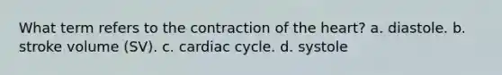 What term refers to the contraction of <a href='https://www.questionai.com/knowledge/kya8ocqc6o-the-heart' class='anchor-knowledge'>the heart</a>? a. diastole. b. stroke volume (SV). c. cardiac cycle. d. systole