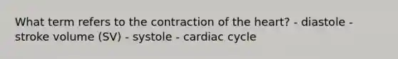 What term refers to the contraction of the heart? - diastole - stroke volume (SV) - systole - cardiac cycle