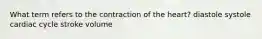 What term refers to the contraction of the heart? diastole systole cardiac cycle stroke volume