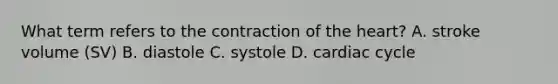 What term refers to the contraction of the heart? A. stroke volume (SV) B. diastole C. systole D. cardiac cycle