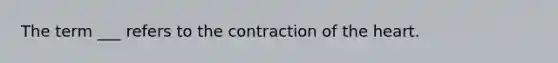 The term ___ refers to the contraction of the heart.