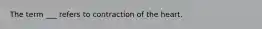 The term ___ refers to contraction of the heart.