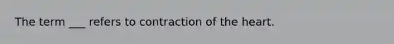 The term ___ refers to contraction of <a href='https://www.questionai.com/knowledge/kya8ocqc6o-the-heart' class='anchor-knowledge'>the heart</a>.