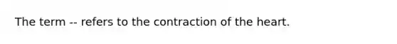 The term -- refers to the contraction of <a href='https://www.questionai.com/knowledge/kya8ocqc6o-the-heart' class='anchor-knowledge'>the heart</a>.