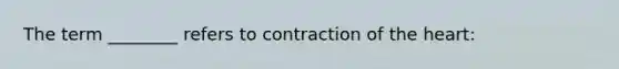 The term ________ refers to contraction of the heart: