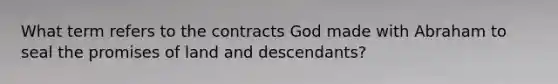 What term refers to the contracts God made with Abraham to seal the promises of land and descendants?