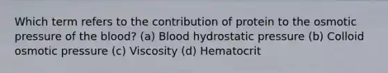 Which term refers to the contribution of protein to the osmotic pressure of the blood? (a) Blood hydrostatic pressure (b) Colloid osmotic pressure (c) Viscosity (d) Hematocrit