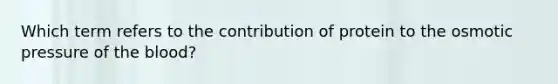 Which term refers to the contribution of protein to the osmotic pressure of the blood?