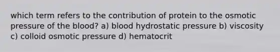 which term refers to the contribution of protein to the osmotic pressure of the blood? a) blood hydrostatic pressure b) viscosity c) colloid osmotic pressure d) hematocrit